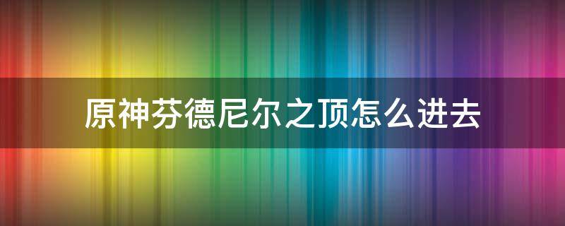 原神芬德尼尔之顶怎么进去（原神芬德尼尔之顶在哪里）