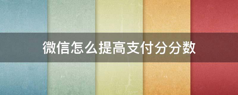 微信怎么提高支付分分数 如何提升微信支付分数