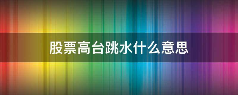 股票高台跳水什么意思 股票的高台跳水是什么意思