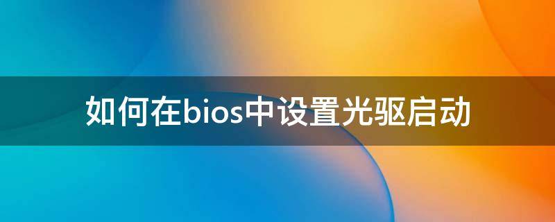 如何在bios中设置光驱启动（bios设置光驱启动项）