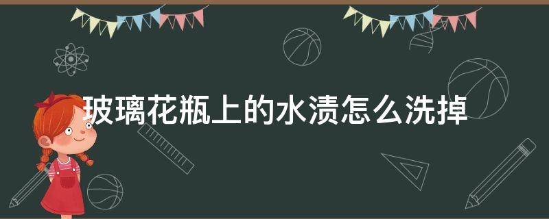 玻璃花瓶上的水渍怎么洗掉 玻璃花瓶上的水垢怎么清洗才能掉