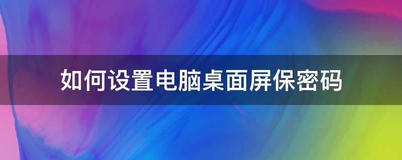 如何设置电脑桌面屏保密码 怎么设置电脑桌面屏保密码怎么设置