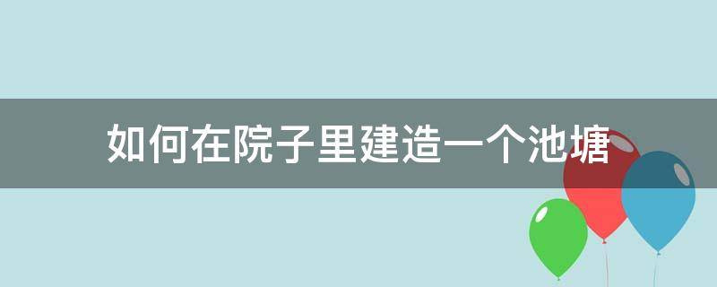 如何在院子里建造一个池塘（如何建造庭院池塘）