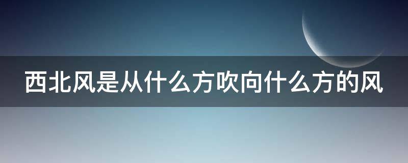 西北风是从什么方吹向什么方的风 西北风是从什么方吹向什么方的风二年级