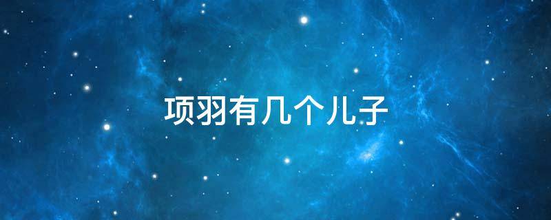 项羽有几个儿子 项羽有几个儿子他们都叫什么