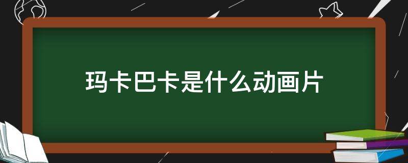 玛卡巴卡是什么动画片 玛卡巴卡是什么动画片的台词