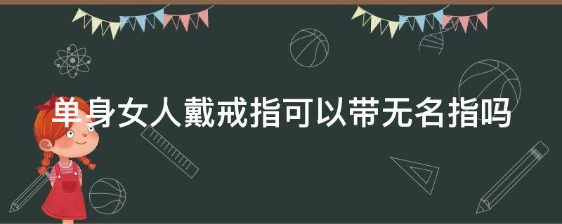 单身女人戴戒指可以带无名指吗（单身女人戴戒指可以带无名指吗图片）