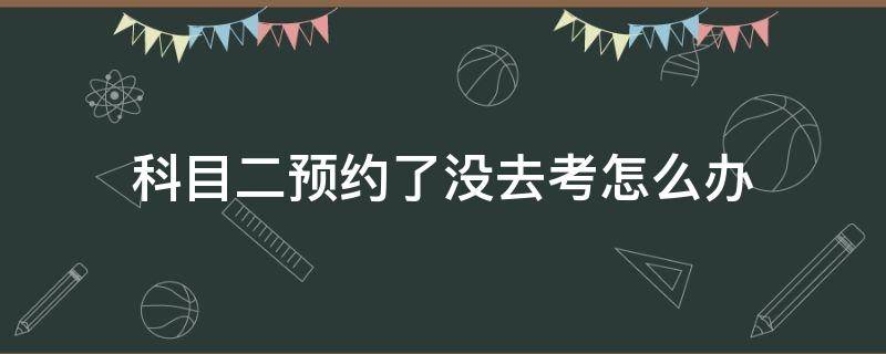 科目二预约了没去考怎么办 如果预约科目二驾考没去怎么办?