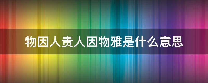 物因人贵人因物雅是什么意思（人因物贵,物因人雅同义句是什么）