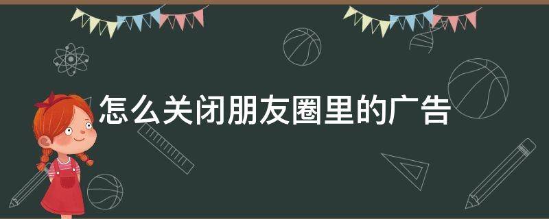 怎么关闭朋友圈里的广告（怎么关闭朋友圈里的广告流程）