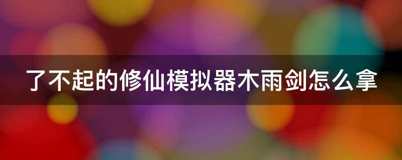 了不起的修仙模拟器木雨剑怎么拿（了不起的修仙模拟器木雨剑怎么获得）