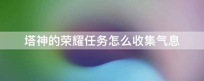 塔神的荣耀任务怎么收集气息（塔神的荣耀任务攻略）