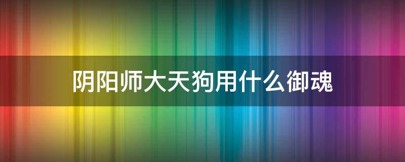 阴阳师大天狗用什么御魂 阴阳师ssr大天狗还有用吗