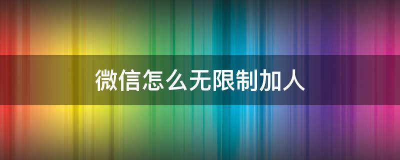 微信怎么无限制加人 微信怎么无限制加人软件