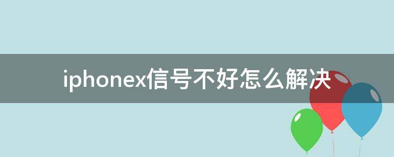 iphonex信号不好怎么解决（iphone x手机信号不好怎么回事）