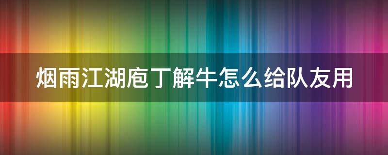 烟雨江湖庖丁解牛怎么给队友用（烟雨江湖庖丁解牛怎么给伙伴）