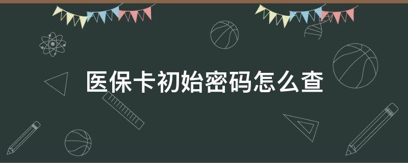 医保卡初始密码怎么查 电子医保卡初始密码怎么查