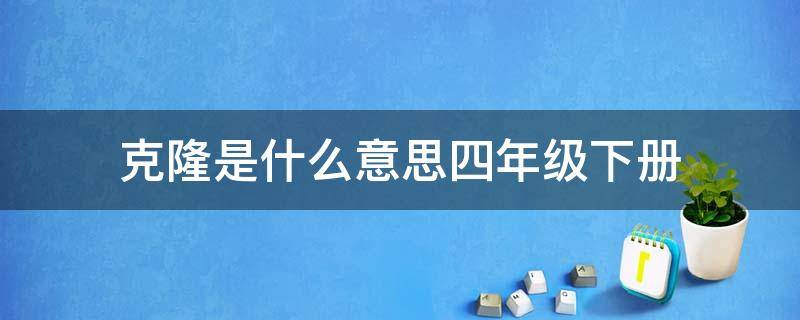 克隆是什么意思四年级下册 克隆是什么意思四年级下册语文