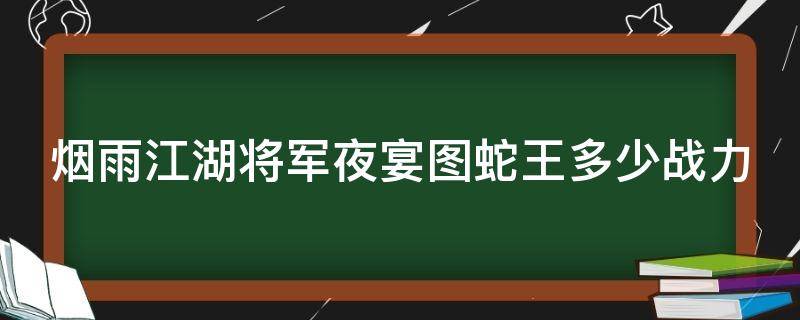 烟雨江湖将军夜宴图蛇王多少战力 烟雨江湖将军夜宴图大蛇