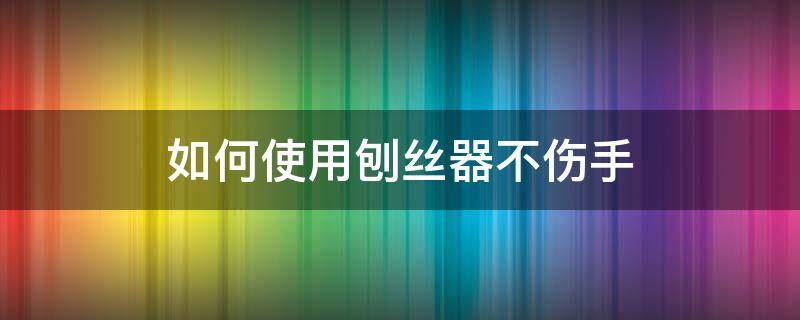 如何使用刨丝器不伤手（被刨丝器挫伤手指怎么办）