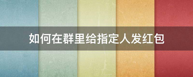 如何在群里给指定人发红包 怎么在群里发给指定的人红包