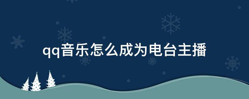 qq音乐怎么成为电台主播（qq音乐电台主播是做什么的）