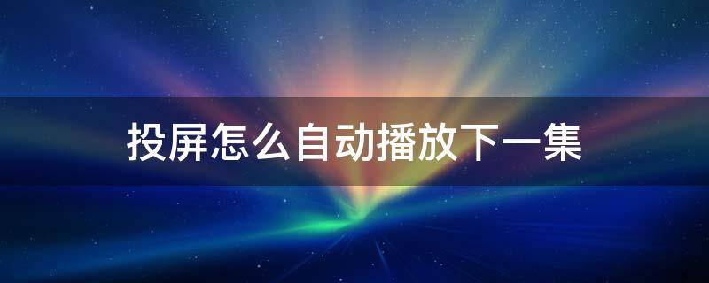 投屏怎么自动播放下一集（腾讯手机投屏怎么自动播放下一集）