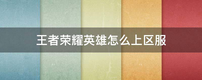 王者荣耀英雄怎么上区服（王者荣耀怎么能上区服）