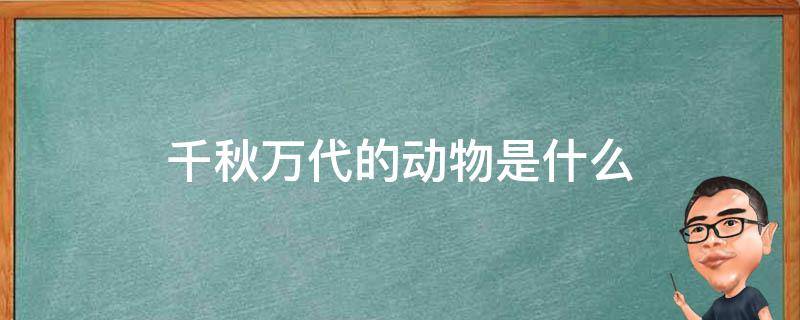 千秋万代的动物是什么（哪个动物千秋万代呀）