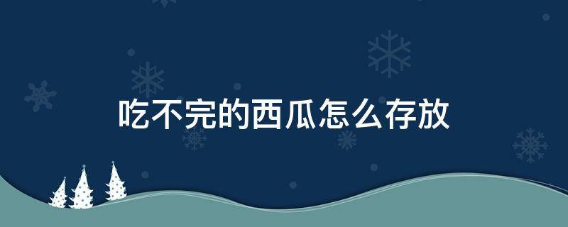 吃不完的西瓜怎么存放 吃不完的西瓜怎么存放冰箱