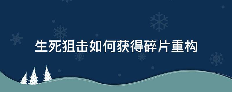 生死狙击如何获得碎片重构（生死狙击重构雷用什么碎片）