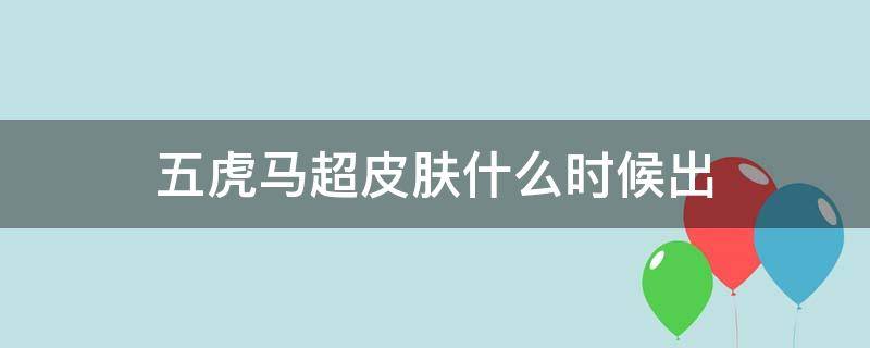 五虎马超皮肤什么时候出（王者荣耀五虎马超皮肤什么时候出）