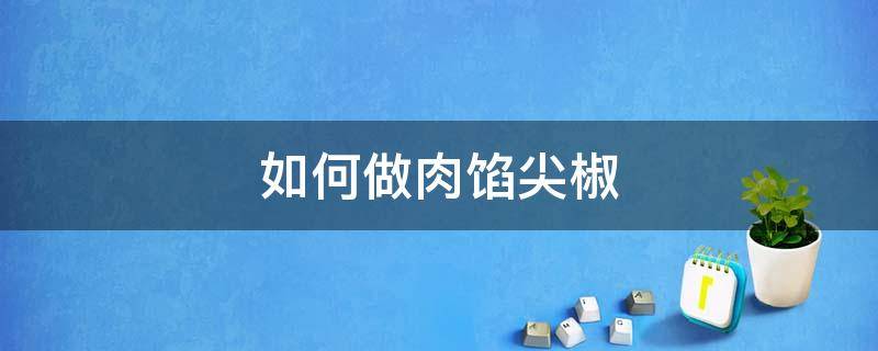 如何做肉馅尖椒 肉馅尖椒的家常做法窍门