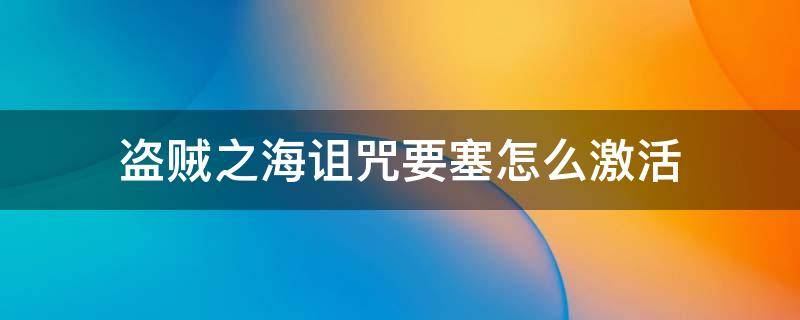 盗贼之海诅咒要塞怎么激活（盗贼之海诅咒要塞钥匙不见了）