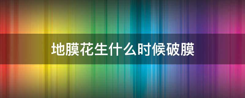 地膜花生什么时候破膜 地膜花生出苗后破膜