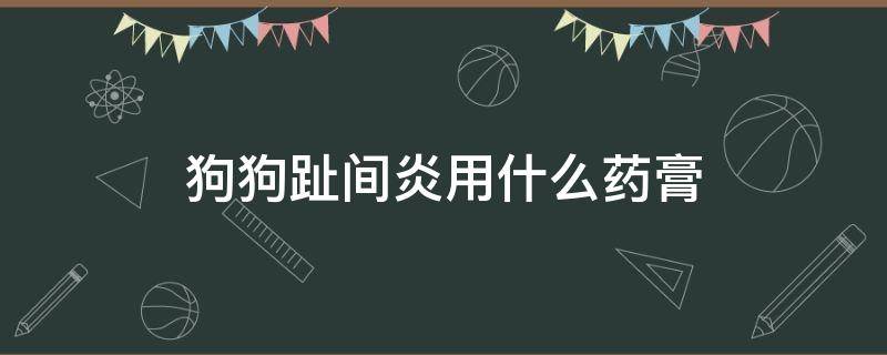 狗狗趾间炎用什么药膏（狗狗脚趾炎用什么药膏）