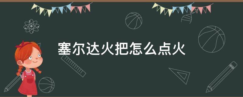 塞尔达火把怎么点火 塞尔达火把怎么点火堆