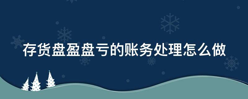 存货盘盈盘亏的账务处理怎么做（存货盘盈盘亏的账务处理分录）