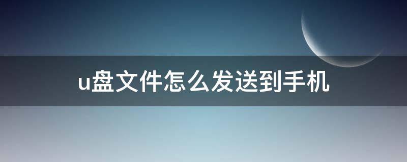 u盘文件怎么发送到手机（手机如何传送文件到u盘）