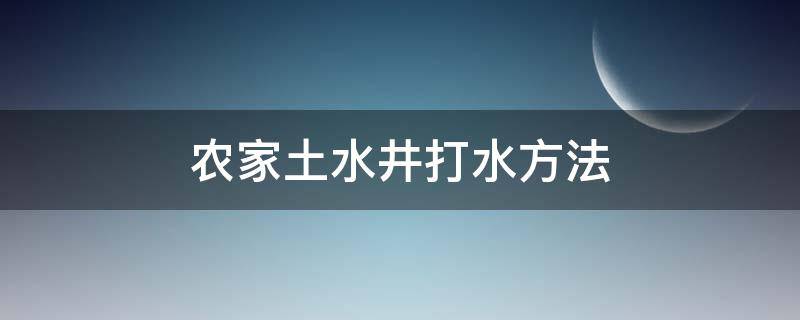 农家土水井打水方法（农村打水井方法）