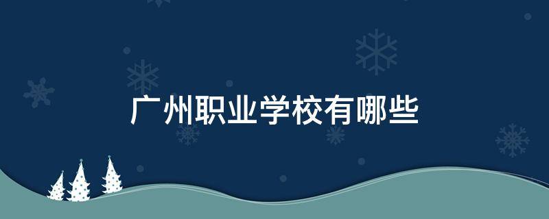 广州职业学校有哪些（广州职业学校有哪些大专）