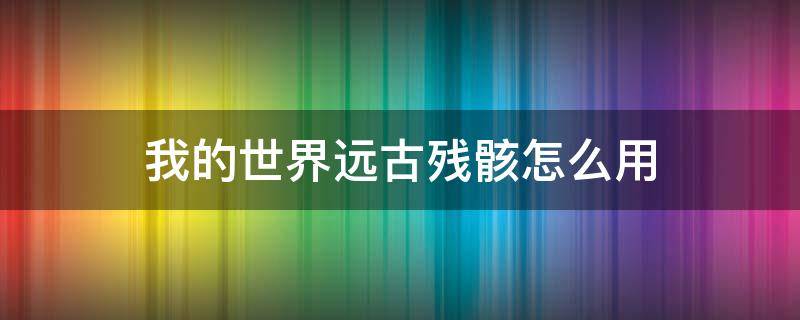 我的世界远古残骸怎么用 我的世界远古残骸怎么用?