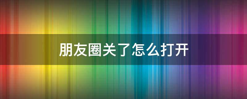 朋友圈关了怎么打开（微信把朋友圈关了怎么打开）