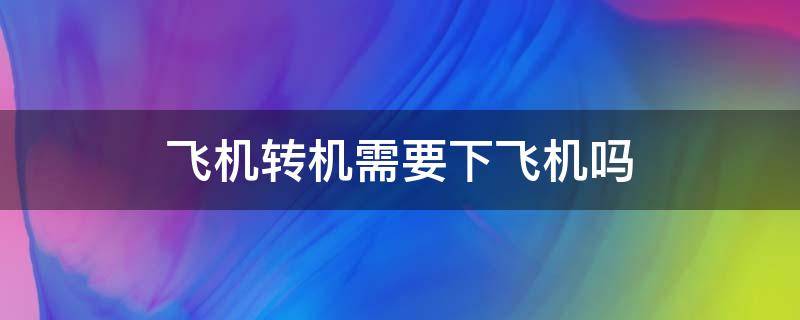 飞机转机需要下飞机吗 飞机转机能下飞机吗