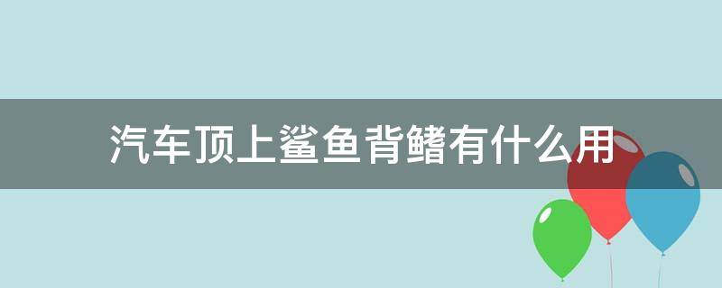 汽车顶上鲨鱼背鳍有什么用 汽车顶部鲨鱼鳍有什么用