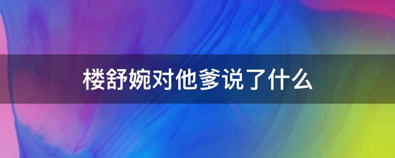 楼舒婉对他爹说了什么 楼舒婉对他爹说了啥