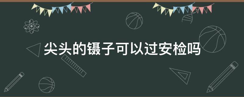 尖头的镊子可以过安检吗（尖头镊子能过安检吗）