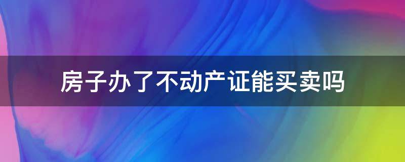 房子办了不动产证能买卖吗 已办不动产权证的房子可以买卖吗