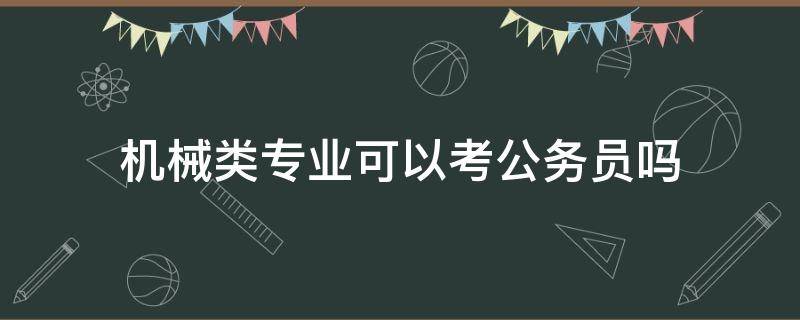 机械类专业可以考公务员吗 机械能报考什么专业的公务员