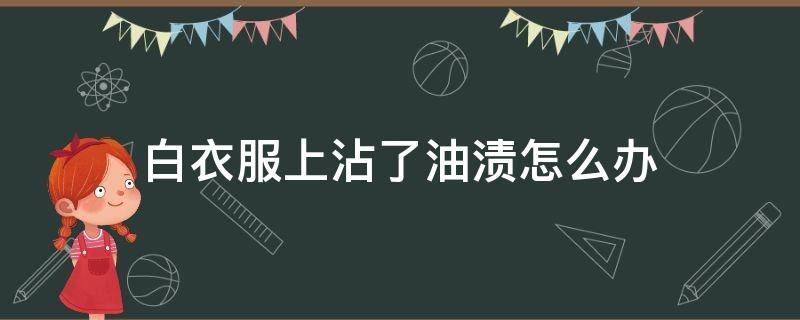 白衣服上沾了油渍怎么办 白衣服上有油渍怎么处理